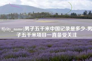 甘南男子五千米中国记录是多少-男子五千米项目一直备受关注