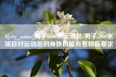 甘南男子5000米运动员-男子5000米项目对运动员的身体机能有着极高要求