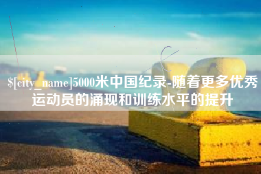 甘南5000米中国纪录-随着更多优秀运动员的涌现和训练水平的提升