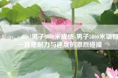 甘南男子5000米成绩-男子5000米项目一直是耐力与速度的激烈碰撞