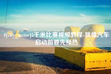 甘南5千米比赛视频教程-就像汽车启动前要先预热