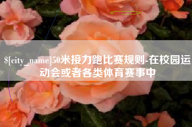 甘南50米接力跑比赛规则-在校园运动会或者各类体育赛事中