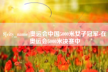 甘南奥运会中国5000米女子冠军-在奥运会5000米决赛中