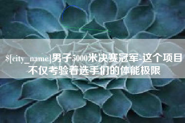 甘南男子5000米决赛冠军-这个项目不仅考验着选手们的体能极限