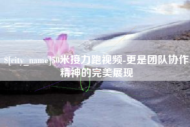 甘南50米接力跑视频-更是团队协作精神的完美展现