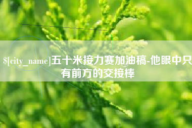 甘南五十米接力赛加油稿-他眼中只有前方的交接棒