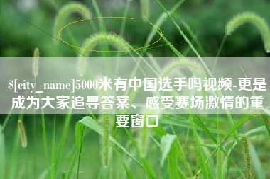 甘南5000米有中国选手吗视频-更是成为大家追寻答案、感受赛场激情的重要窗口