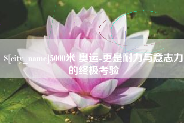 甘南5000米 奥运-更是耐力与意志力的终极考验