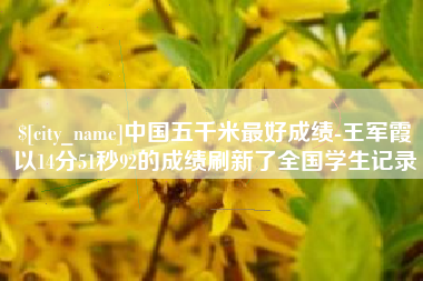 甘南中国五千米最好成绩-王军霞以14分51秒92的成绩刷新了全国学生记录