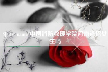 甘南中国消防救援学院河南省招女生吗