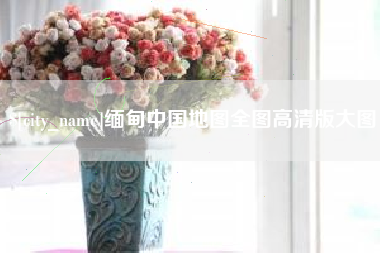 甘南缅甸中国地图全图高清版大图