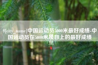 甘南中国运动员5000米最好成绩-中国运动员在5000米项目上的最好成绩