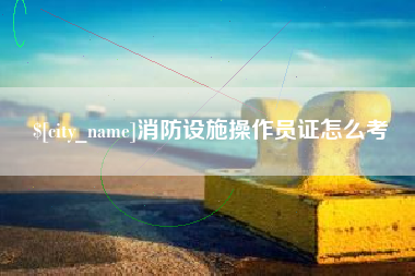 甘南消防设施操作员证怎么考