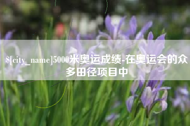 甘南5000米奥运成绩-在奥运会的众多田径项目中