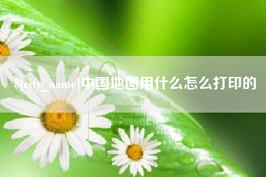 甘南中国地图用什么怎么打印的
