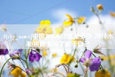 甘南中国5000米纪录是多少-用汗水和拼搏书写了属于自己