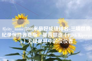 甘南5000米最好成绩排名-三项世界纪录保持者费斯·基普耶贡（Faith Kipyegon）无疑是其中的佼佼者