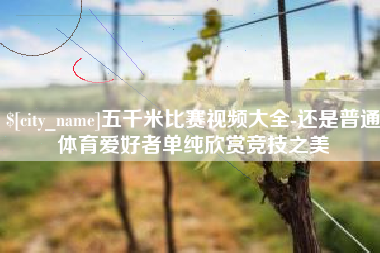 甘南五千米比赛视频大全-还是普通体育爱好者单纯欣赏竞技之美