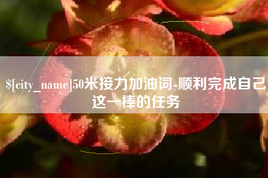 甘南50米接力加油词-顺利完成自己这一棒的任务