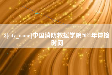甘南中国消防救援学院2021年体检时间