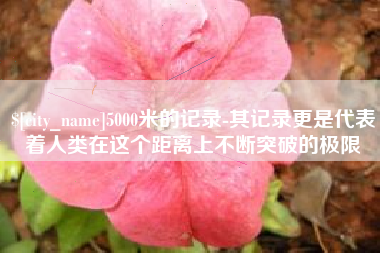 甘南5000米的记录-其记录更是代表着人类在这个距离上不断突破的极限