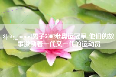 甘南男子5000米奥运冠军-他们的故事激励着一代又一代的运动员