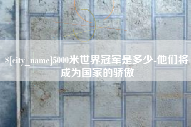 甘南5000米世界冠军是多少-他们将成为国家的骄傲