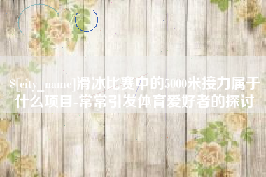 甘南滑冰比赛中的5000米接力属于什么项目-常常引发体育爱好者的探讨