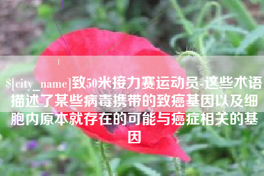 甘南致50米接力赛运动员-这些术语描述了某些病毒携带的致癌基因以及细胞内原本就存在的可能与癌症相关的基因