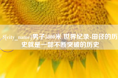 甘南男子5000米 世界纪录-田径的历史就是一部不断突破的历史