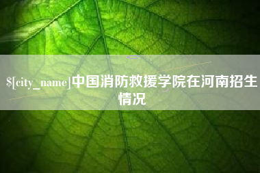 甘南中国消防救援学院在河南招生情况