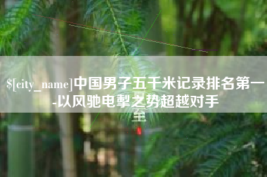 甘南中国男子五千米记录排名第一-以风驰电掣之势超越对手