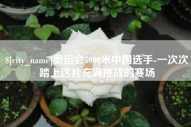 甘南奥运会5000米中国选手-一次次踏上这片充满挑战的赛场