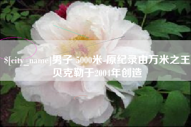 甘南男子 5000米-原纪录由万米之王贝克勒于2004年创造