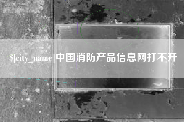 甘南中国消防产品信息网打不开