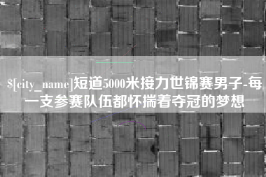 甘南短道5000米接力世锦赛男子-每一支参赛队伍都怀揣着夺冠的梦想