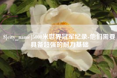 甘南5000米世界冠军纪录-他们需要具备超强的耐力基础