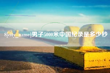 甘南男子5000米中国纪录是多少秒