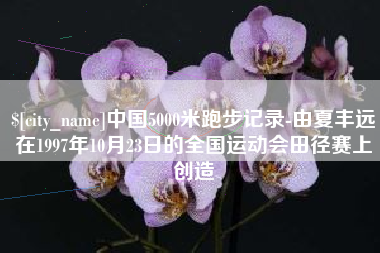 甘南中国5000米跑步记录-由夏丰远在1997年10月23日的全国运动会田径赛上创造