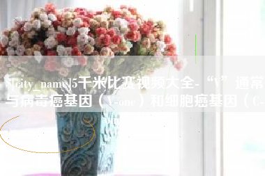 甘南5千米比赛视频大全-“V”通常与病毒癌基因（V-onc）和细胞癌基因（C-onc）相关
