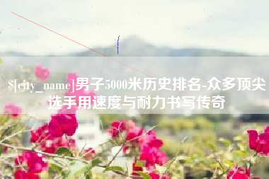 甘南男子5000米历史排名-众多顶尖选手用速度与耐力书写传奇