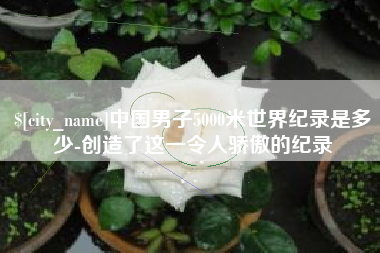 甘南中国男子5000米世界纪录是多少-创造了这一令人骄傲的纪录