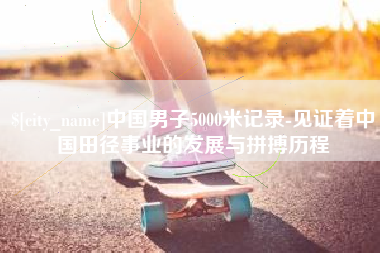 甘南中国男子5000米记录-见证着中国田径事业的发展与拼搏历程