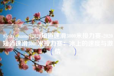 甘南2020短道速滑3000米接力赛-2020短道速滑3000米接力赛：冰上的速度与激情