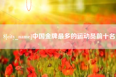 甘南中国金牌最多的运动员前十名