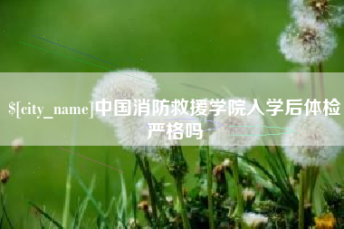 甘南中国消防救援学院入学后体检严格吗