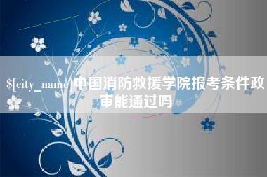 甘南中国消防救援学院报考条件政审能通过吗